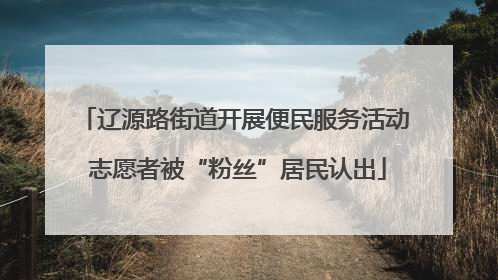 辽源路街道开展便民服务活动 志愿者被“粉丝”居民认出