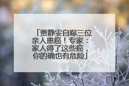 贾静雯自曝三位亲人患癌！专家：家人得了这些癌，你的确也有危险