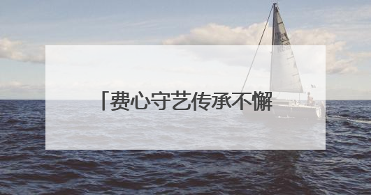 费心守艺传承不懈，家乡名茶香远益清，这位非遗传承人很忙碌也很值得总结