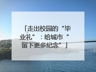 走出校园的“毕业礼”：给城市“留下更多纪念”