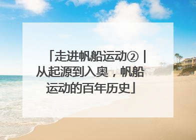 走进帆船运动②｜从起源到入奥，帆船运动的百年历史