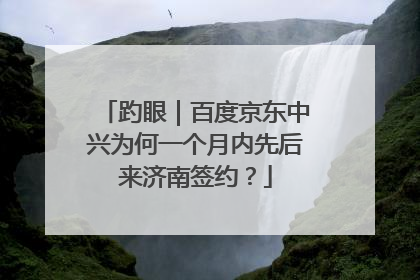 趵眼｜百度京东中兴为何一个月内先后来济南签约？