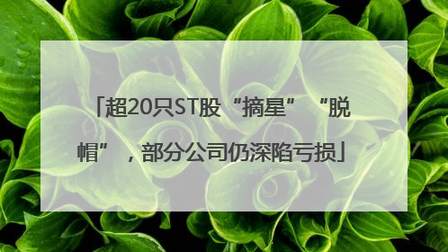 超20只ST股“摘星”“脱帽”，部分公司仍深陷亏损