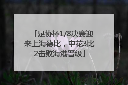 足协杯1/8决赛迎来上海德比，申花3比2击败海港晋级
