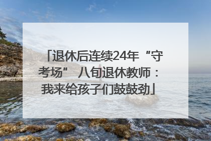 退休后连续24年“守考场” 八旬退休教师：我来给孩子们鼓鼓劲