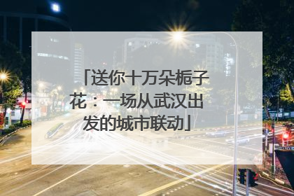送你十万朵栀子花：一场从武汉出发的城市联动