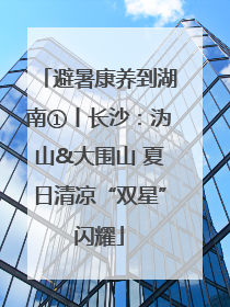 避暑康养到湖南①丨长沙：沩山&大围山 夏日清凉“双星”闪耀