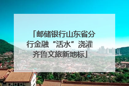 邮储银行山东省分行金融“活水”浇灌齐鲁文旅新地标