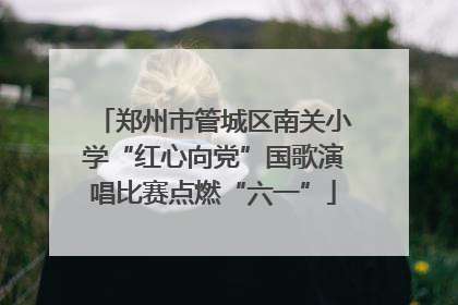 郑州市管城区南关小学“红心向党”国歌演唱比赛点燃“六一”