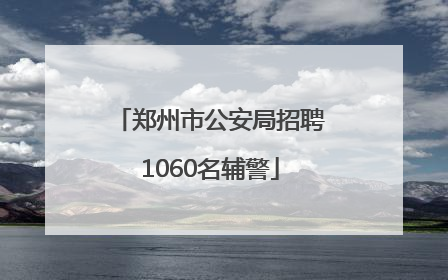 郑州市公安局招聘1060名辅警