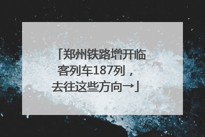 郑州铁路增开临客列车187列，去往这些方向→