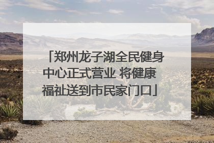 郑州龙子湖全民健身中心正式营业 将健康福祉送到市民家门口