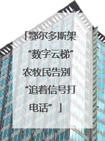 鄂尔多斯架“数字云梯” 农牧民告别“追着信号打电话”