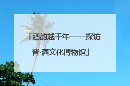 酒韵越千年——探访晋·酒文化博物馆