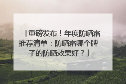 重磅发布！年度防晒霜推荐清单：防晒霜哪个牌子的防晒效果好？