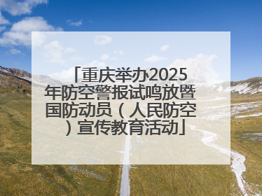 重庆举办2025年防空警报试鸣放暨国防动员（人民防空）宣传教育活动