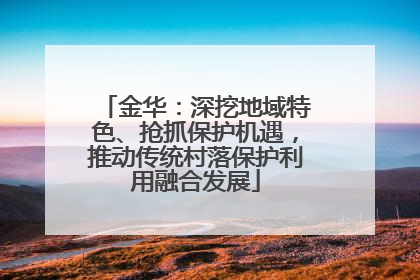 金华：深挖地域特色、抢抓保护机遇，推动传统村落保护利用融合发展