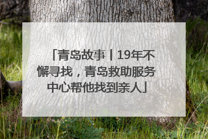 青岛故事丨19年不懈寻找，青岛救助服务中心帮他找到亲人