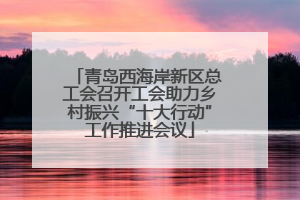 青岛西海岸新区总工会召开工会助力乡村振兴“十大行动”工作推进会议