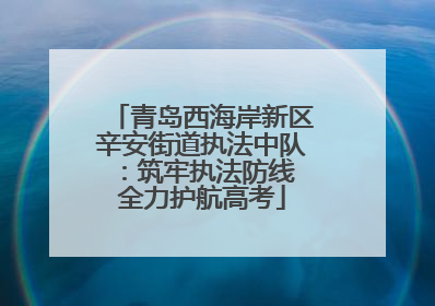 青岛西海岸新区辛安街道执法中队：筑牢执法防线 全力护航高考