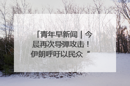 青年早新闻｜今晨再次导弹攻击！伊朗呼吁以民众“勿作人肉盾牌”