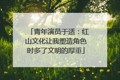 青年演员于适：红山文化让我塑造角色时多了文明的厚重