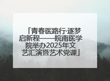 青春医路行·逐梦启新程——皖南医学院举办2025年文艺汇演暨艺术党课
