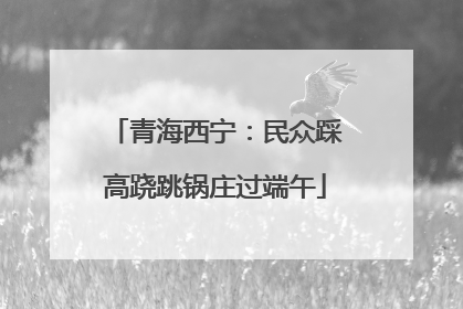 青海西宁：民众踩高跷跳锅庄过端午