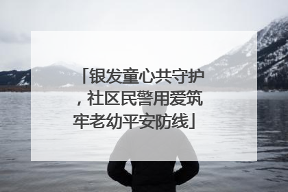 银发童心共守护，社区民警用爱筑牢老幼平安防线