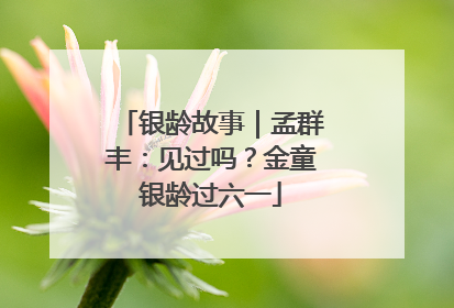 银龄故事｜孟群丰：见过吗？金童银龄过六一
