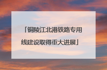 铜陵江北港铁路专用线建设取得重大进展