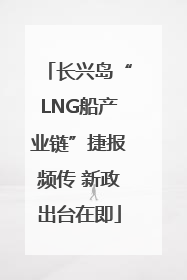 长兴岛“LNG船产业链”捷报频传 新政出台在即
