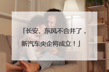 长安、东风不合并了，新汽车央企将成立！