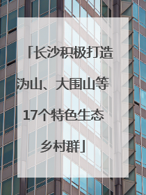 长沙积极打造沩山、大围山等17个特色生态乡村群