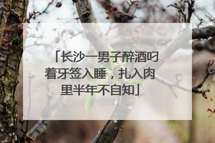 长沙一男子醉酒叼着牙签入睡，扎入肉里半年不自知