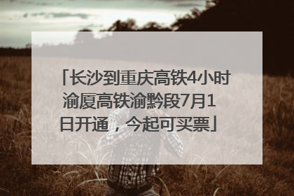长沙到重庆高铁4小时 渝厦高铁渝黔段7月1日开通，今起可买票