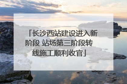 长沙西站建设进入新阶段 站场第三阶段转线施工顺利收官