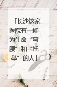 长沙这家医院有一群为生命“弯腰”和“托举”的人