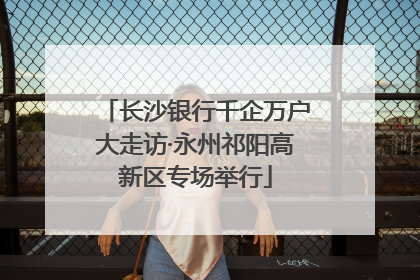 长沙银行千企万户大走访·永州祁阳高新区专场举行