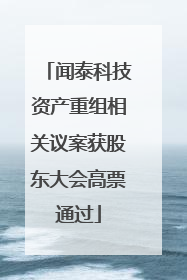 闻泰科技资产重组相关议案获股东大会高票通过
