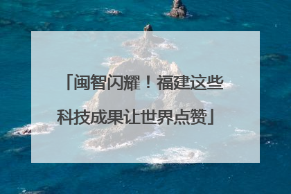 闽智闪耀！福建这些科技成果让世界点赞