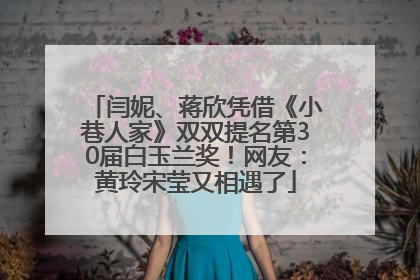 闫妮、蒋欣凭借《小巷人家》双双提名第30届白玉兰奖！网友：黄玲宋莹又相遇了