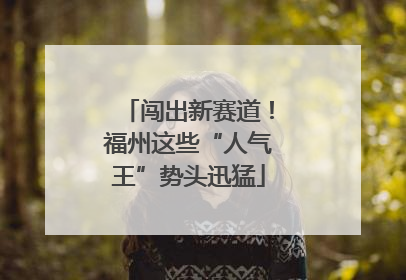 闯出新赛道！福州这些“人气王”势头迅猛