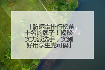 防晒霜排行榜前十名的牌子！揭秘实力派选手，实测好用学生党可码