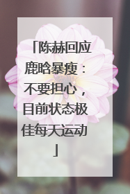 陈赫回应鹿晗暴瘦：不要担心，目前状态极佳每天运动