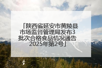 陕西省延安市黄陵县市场监督管理局发布3批次合格食品情况通告2025年第2号