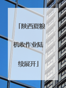 陕西夏粮机收作业陆续展开