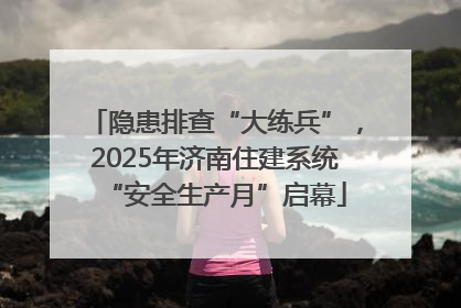 隐患排查“大练兵”，2025年济南住建系统“安全生产月”启幕