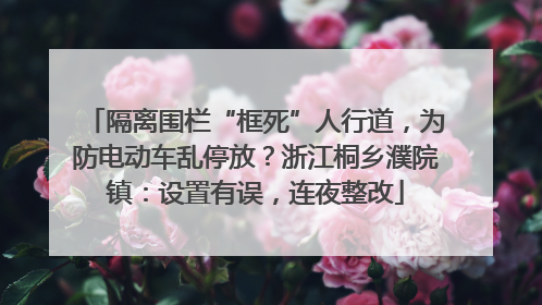 隔离围栏“框死”人行道，为防电动车乱停放？浙江桐乡濮院镇：设置有误，连夜整改