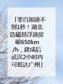 零百加速不到1秒！湖北造磁悬浮速度破650km/h，建成后武汉2小时内可抵达广州
